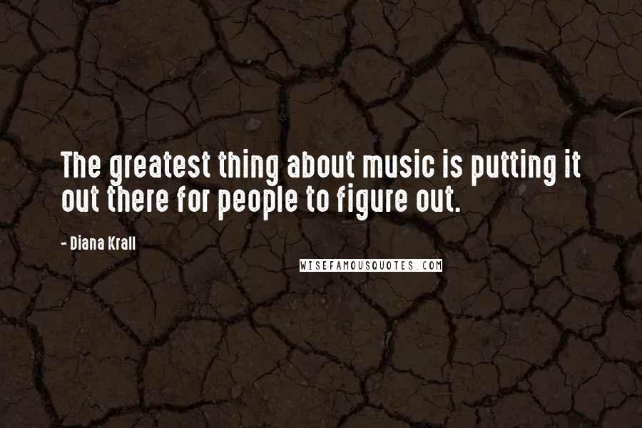 Diana Krall Quotes: The greatest thing about music is putting it out there for people to figure out.