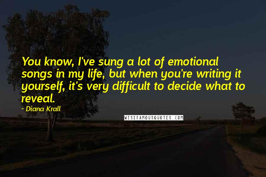 Diana Krall Quotes: You know, I've sung a lot of emotional songs in my life, but when you're writing it yourself, it's very difficult to decide what to reveal.