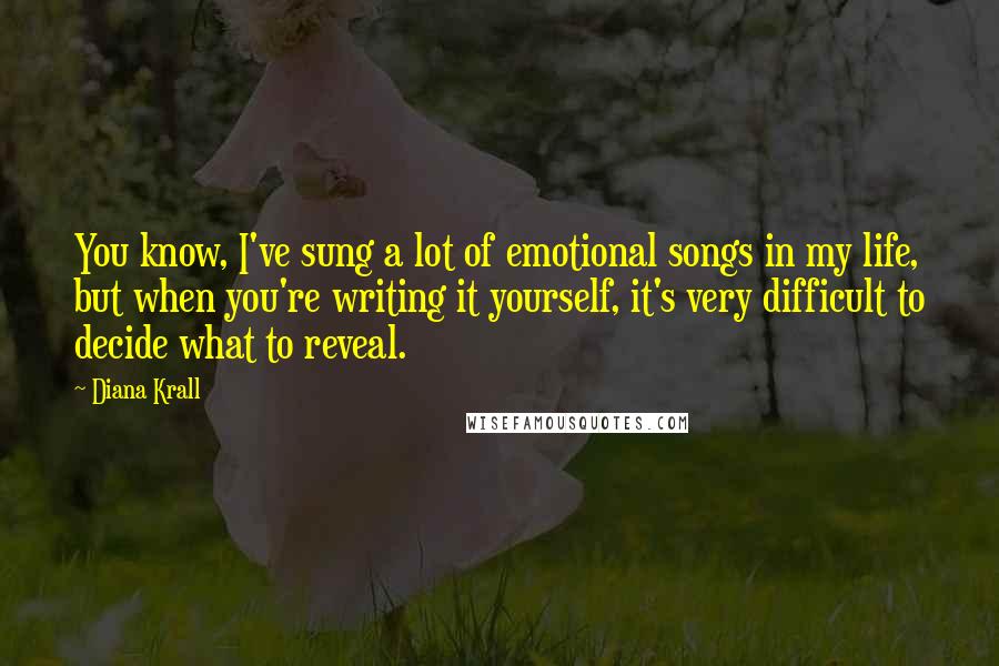 Diana Krall Quotes: You know, I've sung a lot of emotional songs in my life, but when you're writing it yourself, it's very difficult to decide what to reveal.