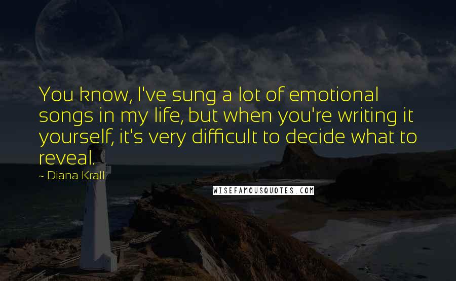 Diana Krall Quotes: You know, I've sung a lot of emotional songs in my life, but when you're writing it yourself, it's very difficult to decide what to reveal.