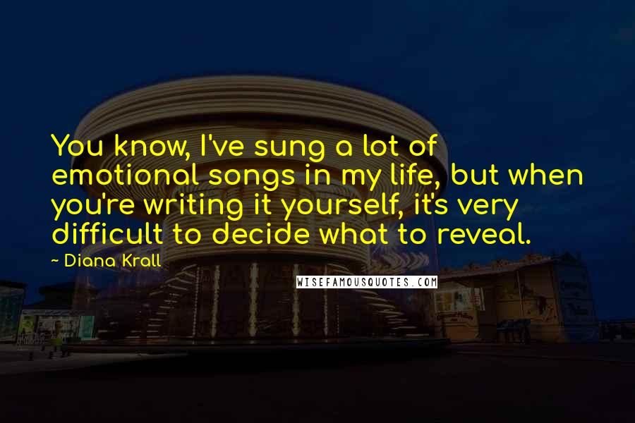 Diana Krall Quotes: You know, I've sung a lot of emotional songs in my life, but when you're writing it yourself, it's very difficult to decide what to reveal.