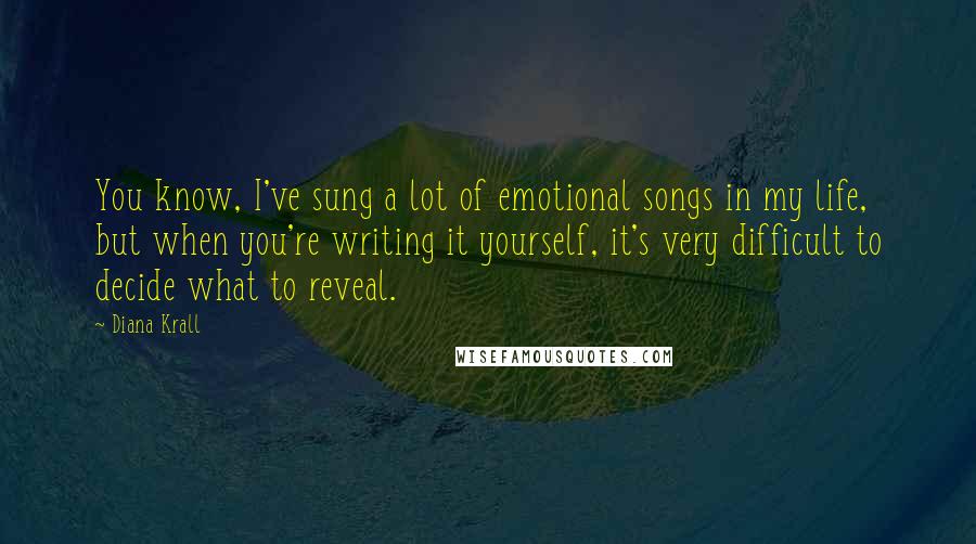 Diana Krall Quotes: You know, I've sung a lot of emotional songs in my life, but when you're writing it yourself, it's very difficult to decide what to reveal.