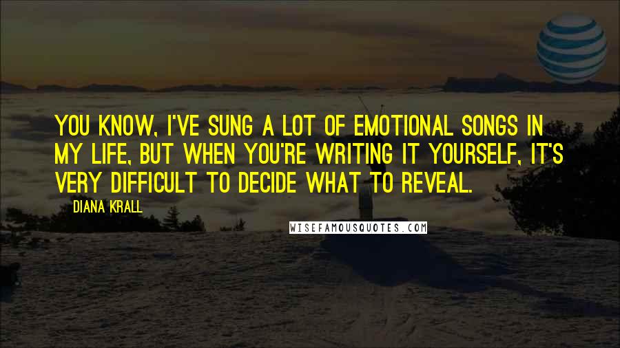 Diana Krall Quotes: You know, I've sung a lot of emotional songs in my life, but when you're writing it yourself, it's very difficult to decide what to reveal.