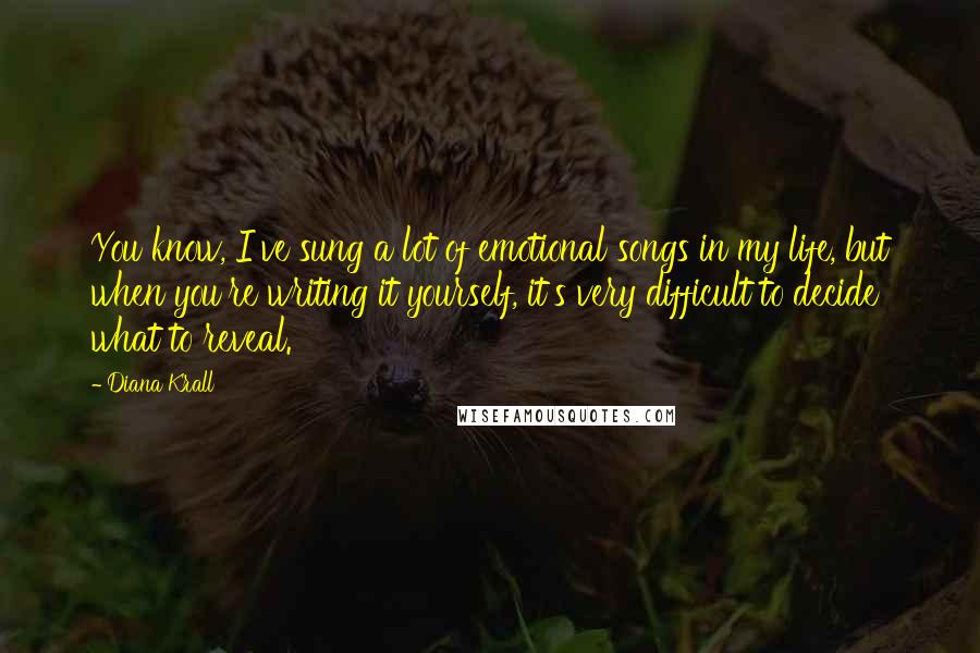 Diana Krall Quotes: You know, I've sung a lot of emotional songs in my life, but when you're writing it yourself, it's very difficult to decide what to reveal.