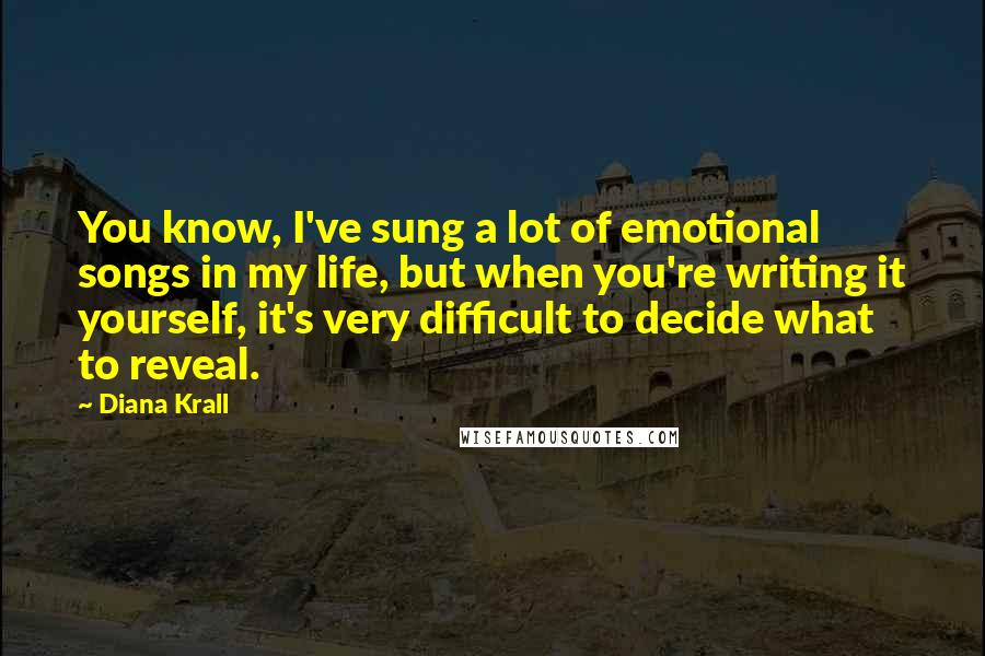 Diana Krall Quotes: You know, I've sung a lot of emotional songs in my life, but when you're writing it yourself, it's very difficult to decide what to reveal.