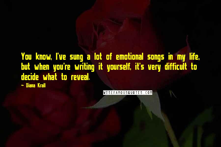 Diana Krall Quotes: You know, I've sung a lot of emotional songs in my life, but when you're writing it yourself, it's very difficult to decide what to reveal.