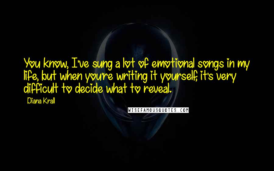 Diana Krall Quotes: You know, I've sung a lot of emotional songs in my life, but when you're writing it yourself, it's very difficult to decide what to reveal.