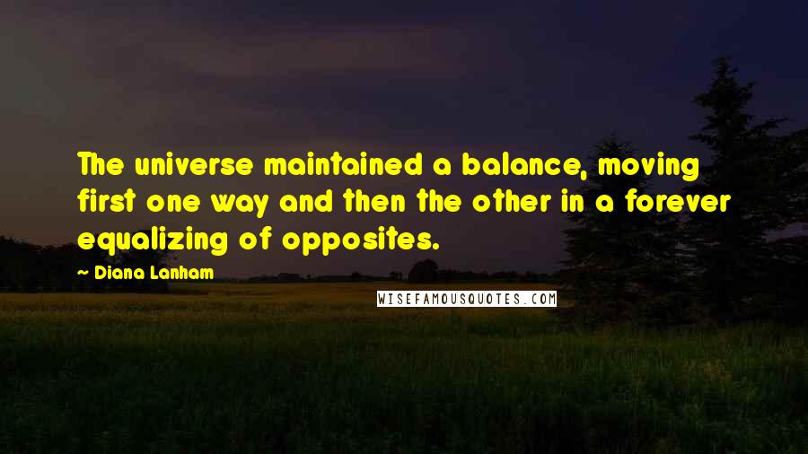 Diana Lanham Quotes: The universe maintained a balance, moving first one way and then the other in a forever equalizing of opposites.