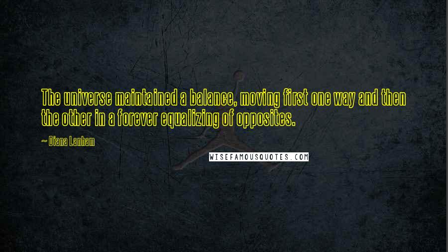 Diana Lanham Quotes: The universe maintained a balance, moving first one way and then the other in a forever equalizing of opposites.