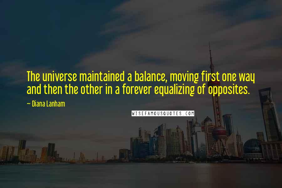 Diana Lanham Quotes: The universe maintained a balance, moving first one way and then the other in a forever equalizing of opposites.