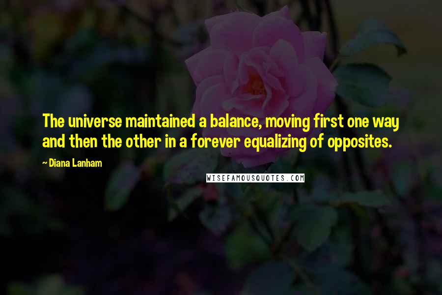 Diana Lanham Quotes: The universe maintained a balance, moving first one way and then the other in a forever equalizing of opposites.