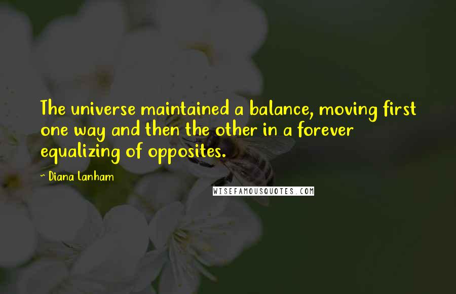 Diana Lanham Quotes: The universe maintained a balance, moving first one way and then the other in a forever equalizing of opposites.