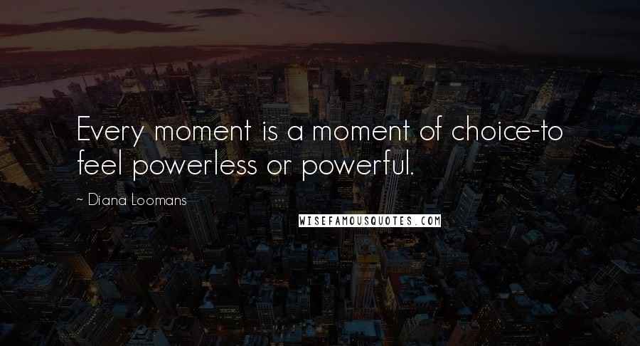 Diana Loomans Quotes: Every moment is a moment of choice-to feel powerless or powerful.