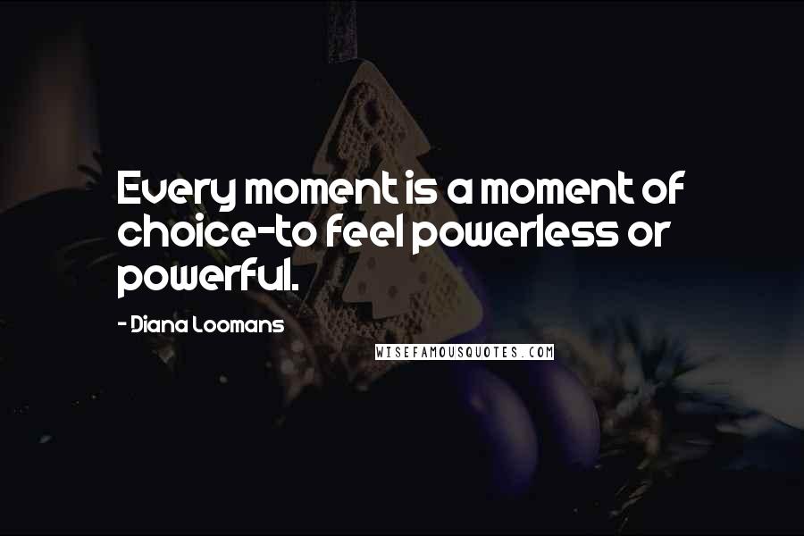 Diana Loomans Quotes: Every moment is a moment of choice-to feel powerless or powerful.