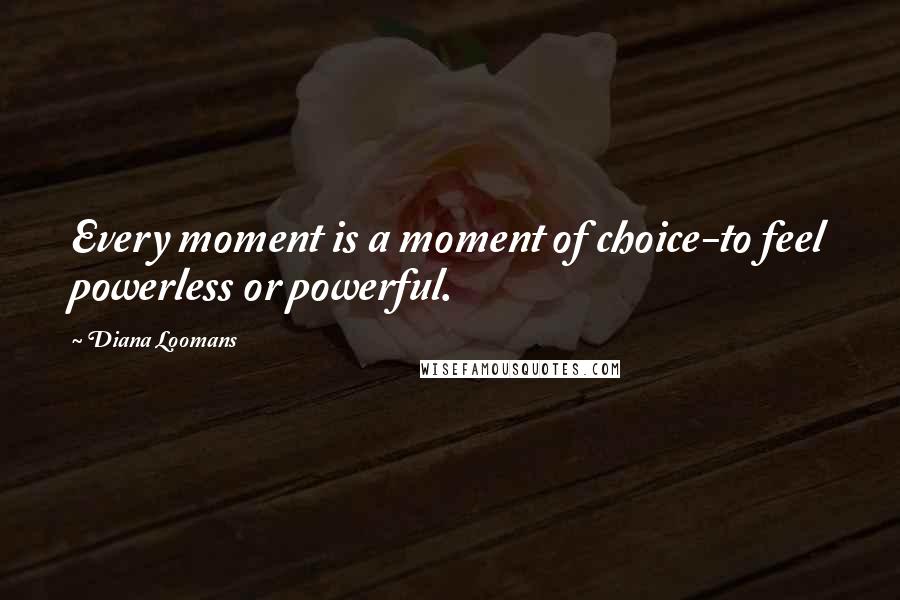 Diana Loomans Quotes: Every moment is a moment of choice-to feel powerless or powerful.