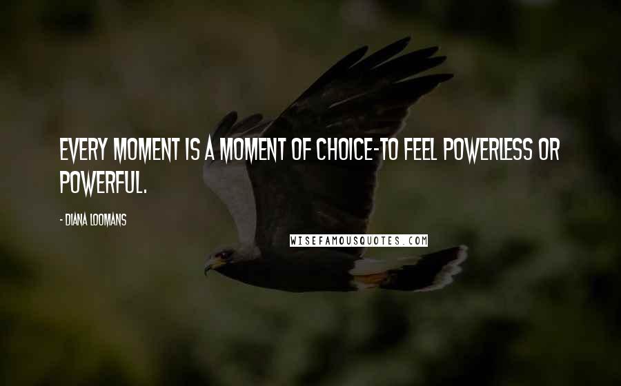 Diana Loomans Quotes: Every moment is a moment of choice-to feel powerless or powerful.