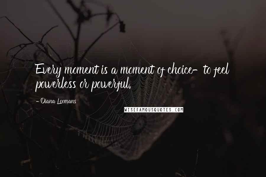 Diana Loomans Quotes: Every moment is a moment of choice-to feel powerless or powerful.