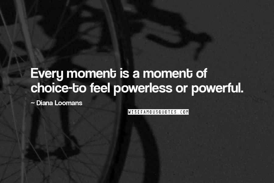 Diana Loomans Quotes: Every moment is a moment of choice-to feel powerless or powerful.