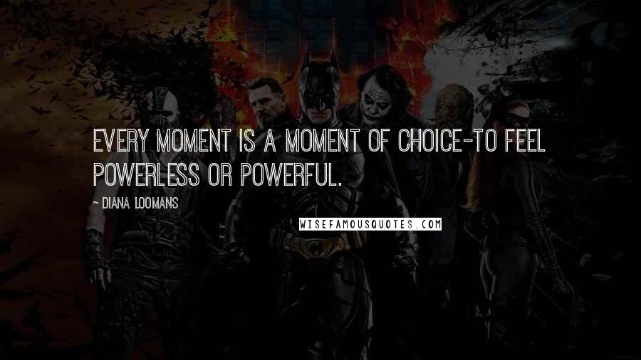 Diana Loomans Quotes: Every moment is a moment of choice-to feel powerless or powerful.