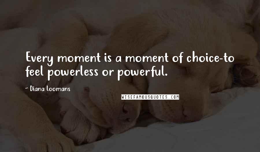 Diana Loomans Quotes: Every moment is a moment of choice-to feel powerless or powerful.