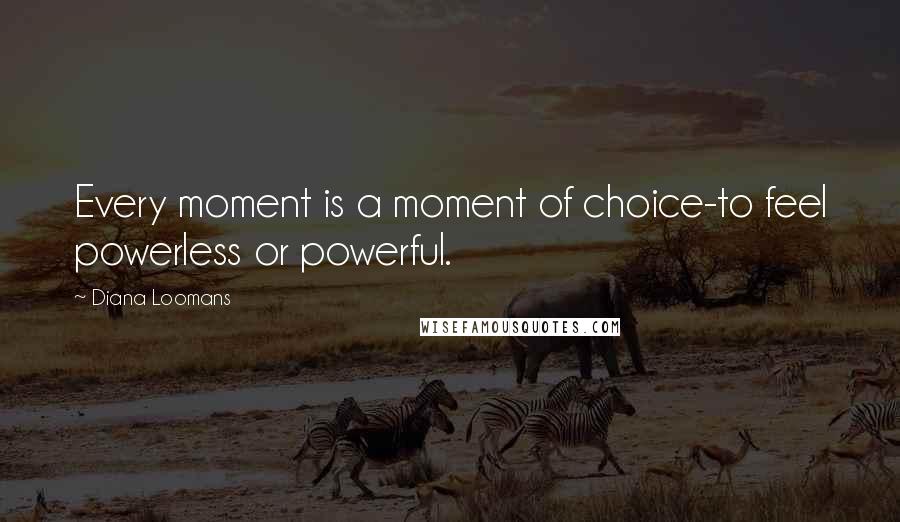 Diana Loomans Quotes: Every moment is a moment of choice-to feel powerless or powerful.