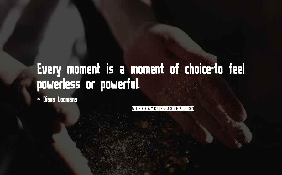 Diana Loomans Quotes: Every moment is a moment of choice-to feel powerless or powerful.