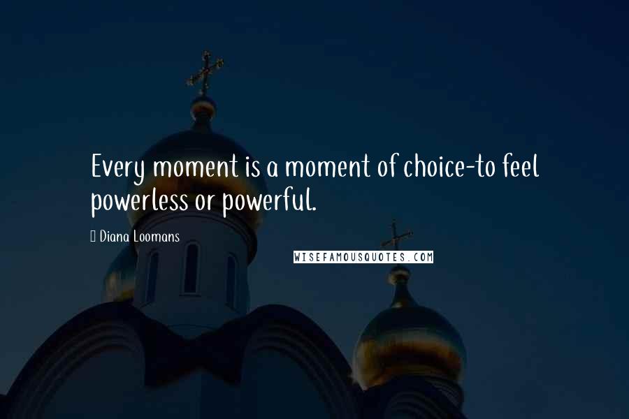 Diana Loomans Quotes: Every moment is a moment of choice-to feel powerless or powerful.
