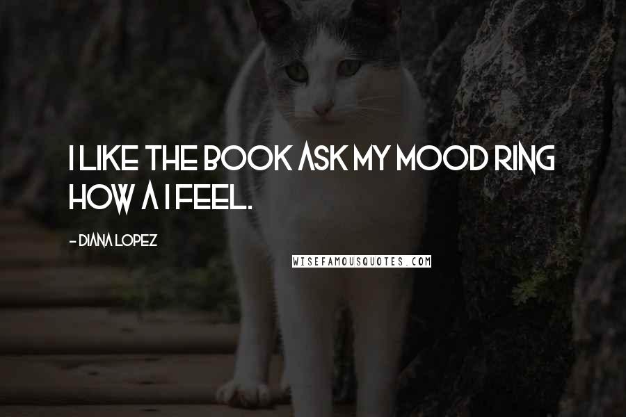 Diana Lopez Quotes: I like the book ask my mood ring How a I Feel.