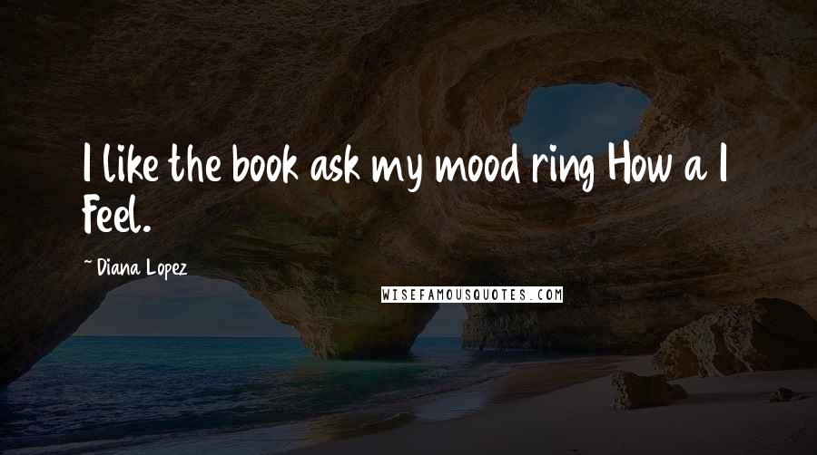 Diana Lopez Quotes: I like the book ask my mood ring How a I Feel.