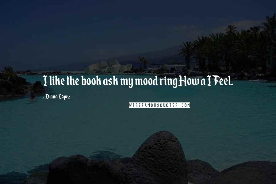 Diana Lopez Quotes: I like the book ask my mood ring How a I Feel.