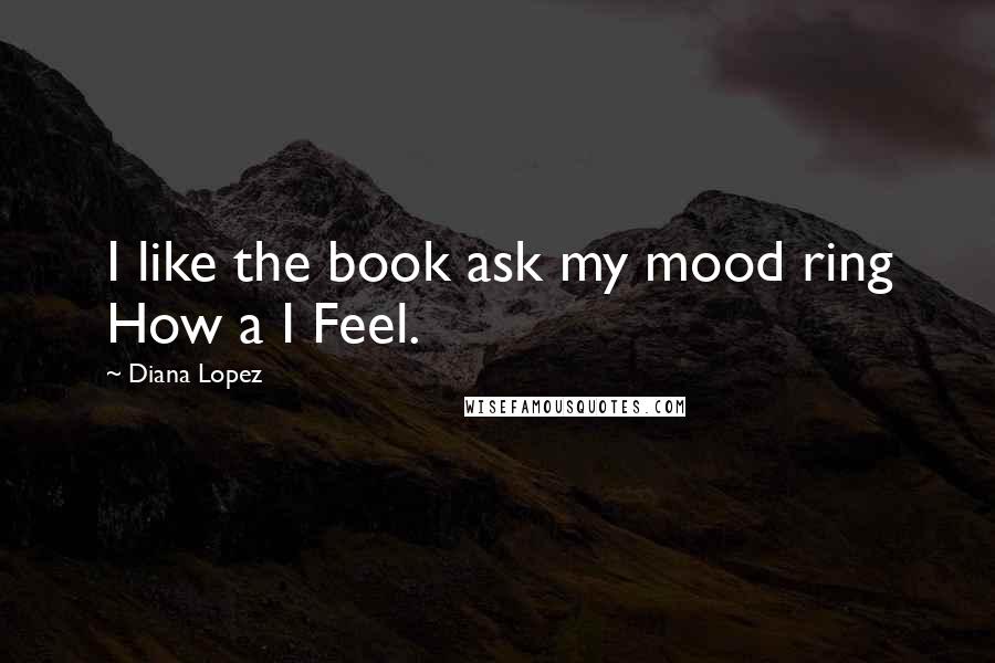 Diana Lopez Quotes: I like the book ask my mood ring How a I Feel.
