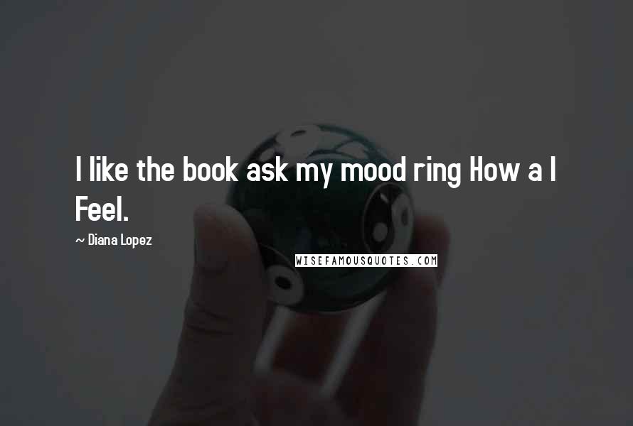 Diana Lopez Quotes: I like the book ask my mood ring How a I Feel.