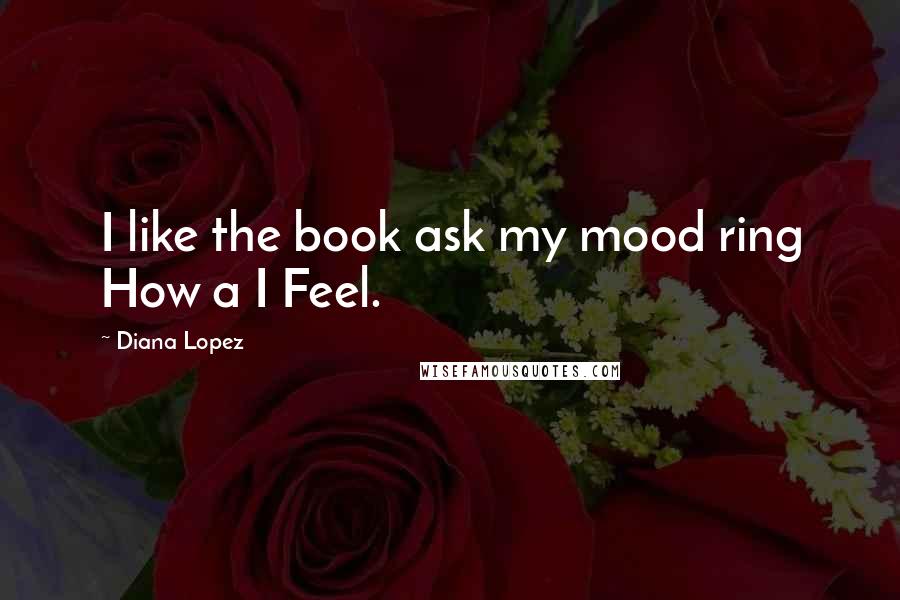 Diana Lopez Quotes: I like the book ask my mood ring How a I Feel.