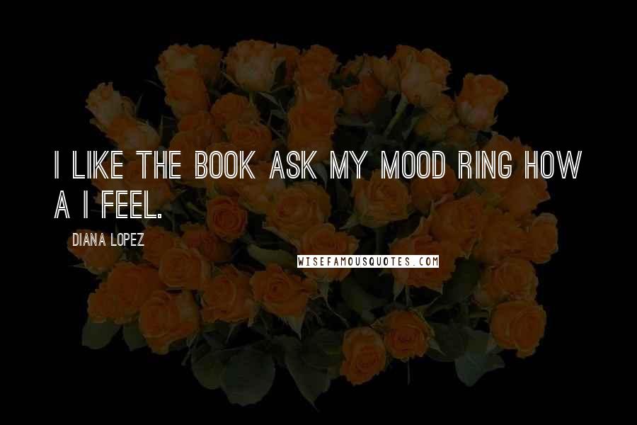 Diana Lopez Quotes: I like the book ask my mood ring How a I Feel.