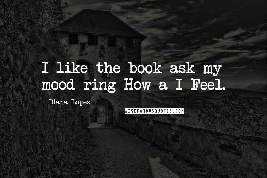 Diana Lopez Quotes: I like the book ask my mood ring How a I Feel.