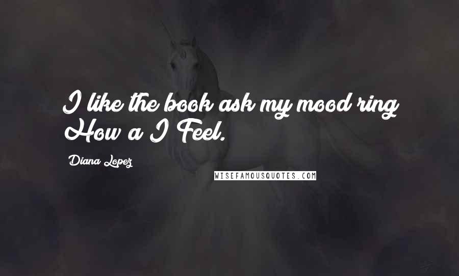 Diana Lopez Quotes: I like the book ask my mood ring How a I Feel.