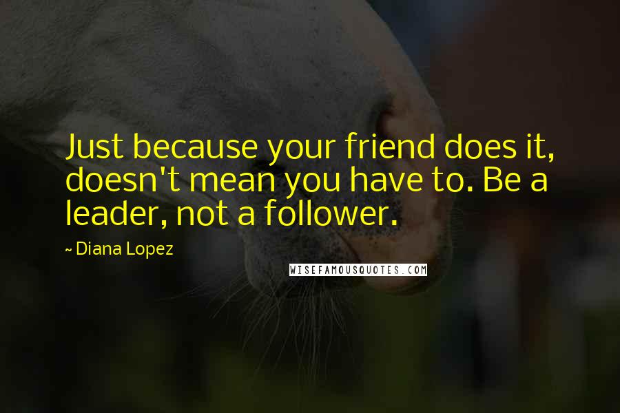 Diana Lopez Quotes: Just because your friend does it, doesn't mean you have to. Be a leader, not a follower.