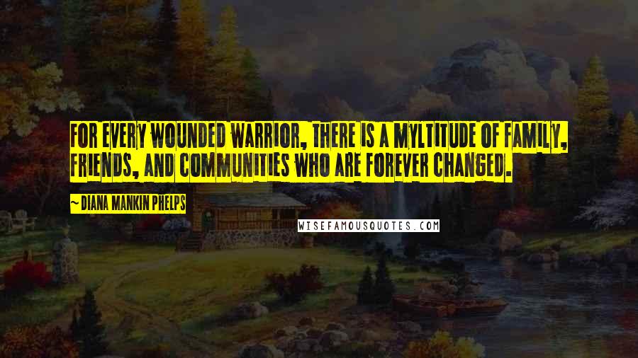 Diana Mankin Phelps Quotes: For every wounded warrior, there is a myltitude of family, friends, and communities who are forever changed.