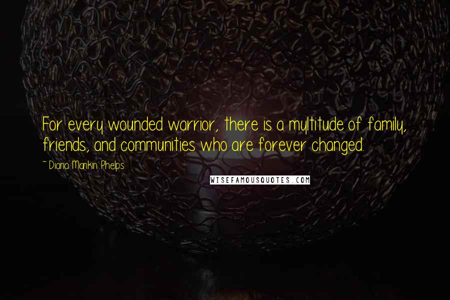 Diana Mankin Phelps Quotes: For every wounded warrior, there is a myltitude of family, friends, and communities who are forever changed.