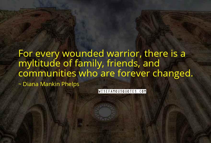 Diana Mankin Phelps Quotes: For every wounded warrior, there is a myltitude of family, friends, and communities who are forever changed.