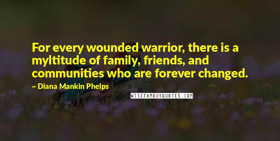 Diana Mankin Phelps Quotes: For every wounded warrior, there is a myltitude of family, friends, and communities who are forever changed.