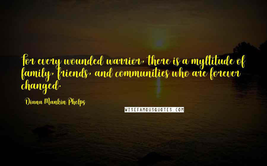 Diana Mankin Phelps Quotes: For every wounded warrior, there is a myltitude of family, friends, and communities who are forever changed.