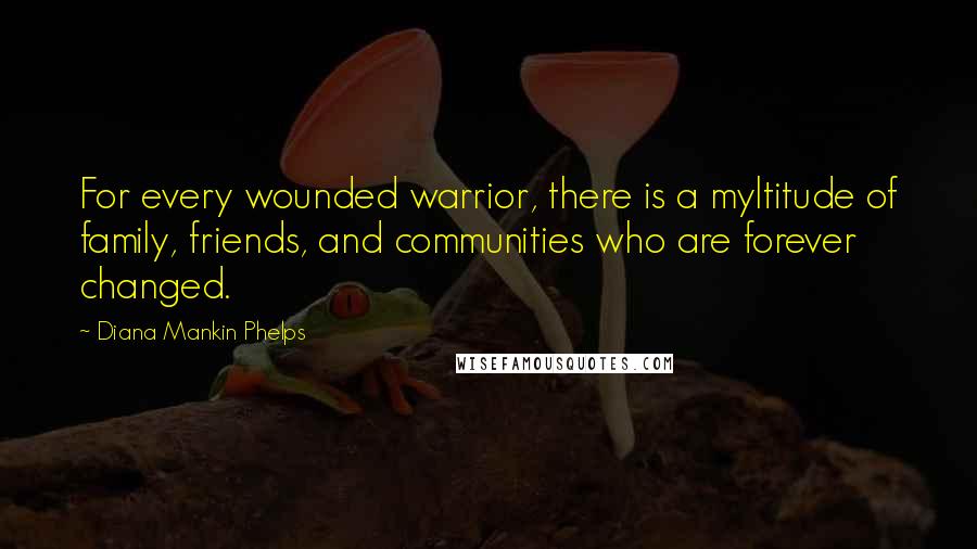 Diana Mankin Phelps Quotes: For every wounded warrior, there is a myltitude of family, friends, and communities who are forever changed.