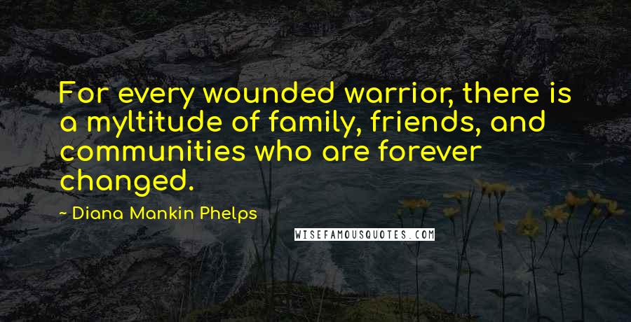 Diana Mankin Phelps Quotes: For every wounded warrior, there is a myltitude of family, friends, and communities who are forever changed.