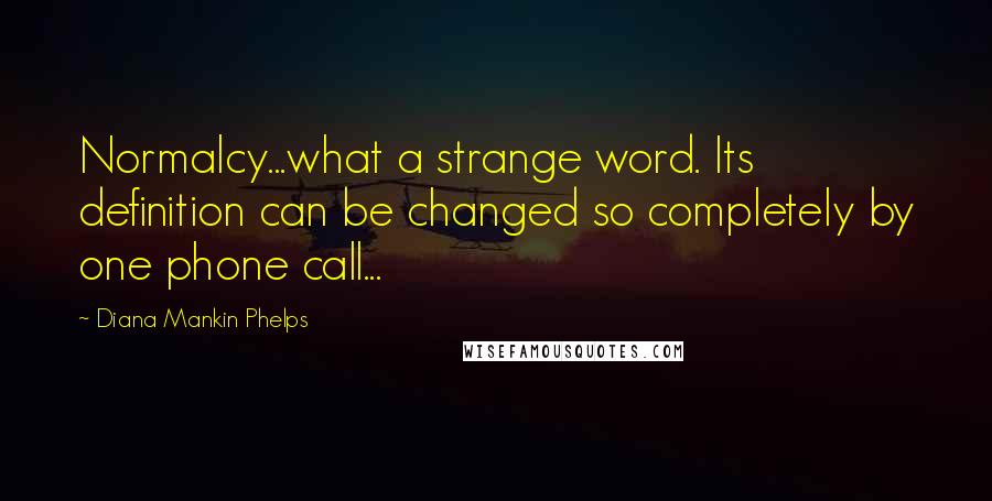 Diana Mankin Phelps Quotes: Normalcy...what a strange word. Its definition can be changed so completely by one phone call...