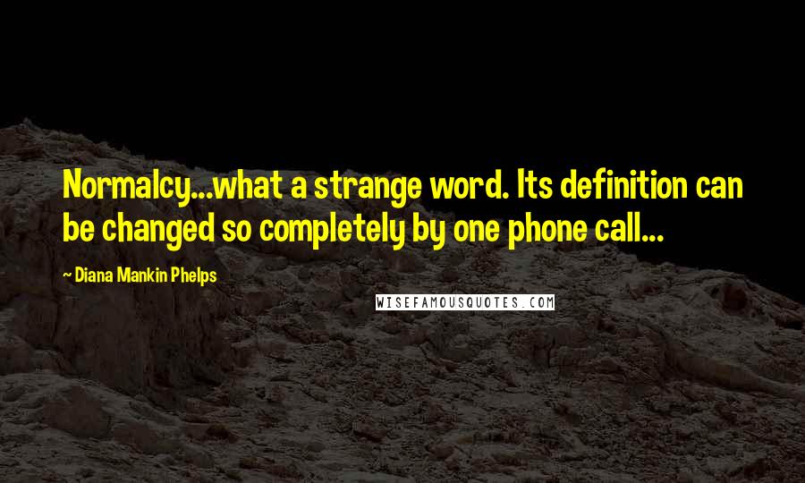 Diana Mankin Phelps Quotes: Normalcy...what a strange word. Its definition can be changed so completely by one phone call...