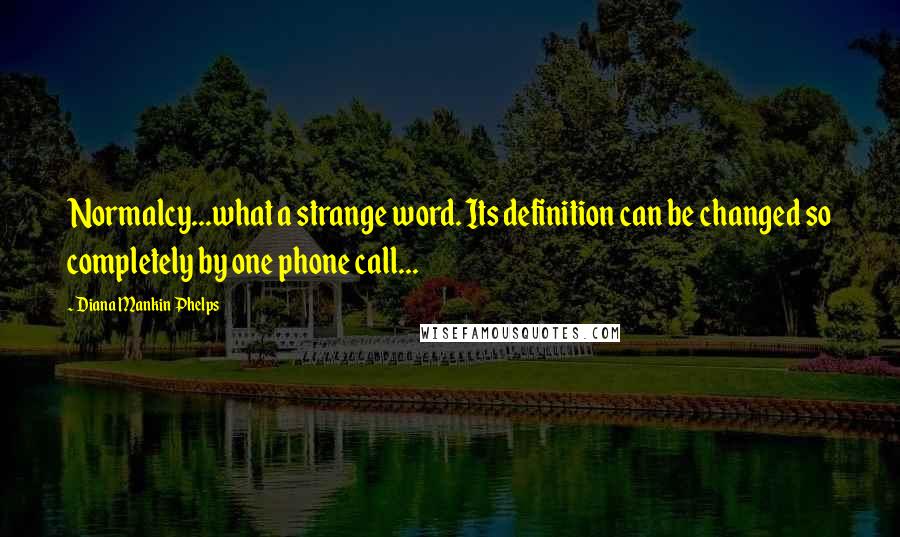 Diana Mankin Phelps Quotes: Normalcy...what a strange word. Its definition can be changed so completely by one phone call...