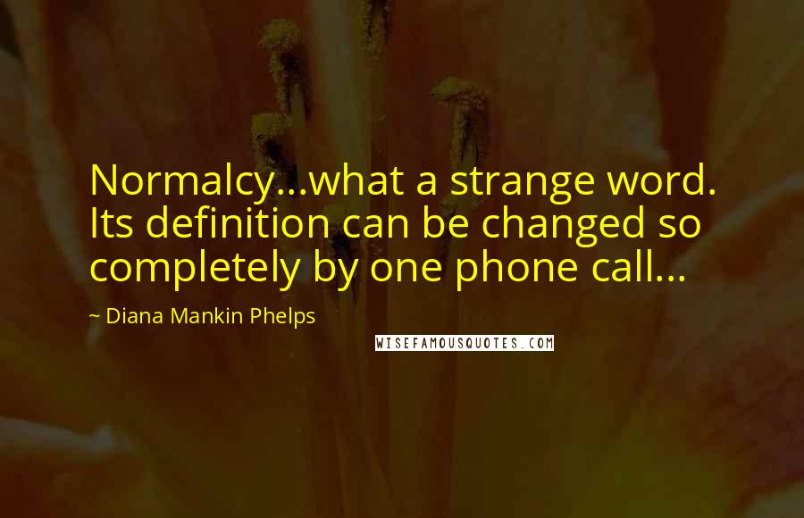 Diana Mankin Phelps Quotes: Normalcy...what a strange word. Its definition can be changed so completely by one phone call...
