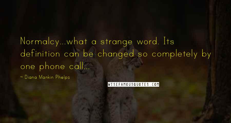 Diana Mankin Phelps Quotes: Normalcy...what a strange word. Its definition can be changed so completely by one phone call...