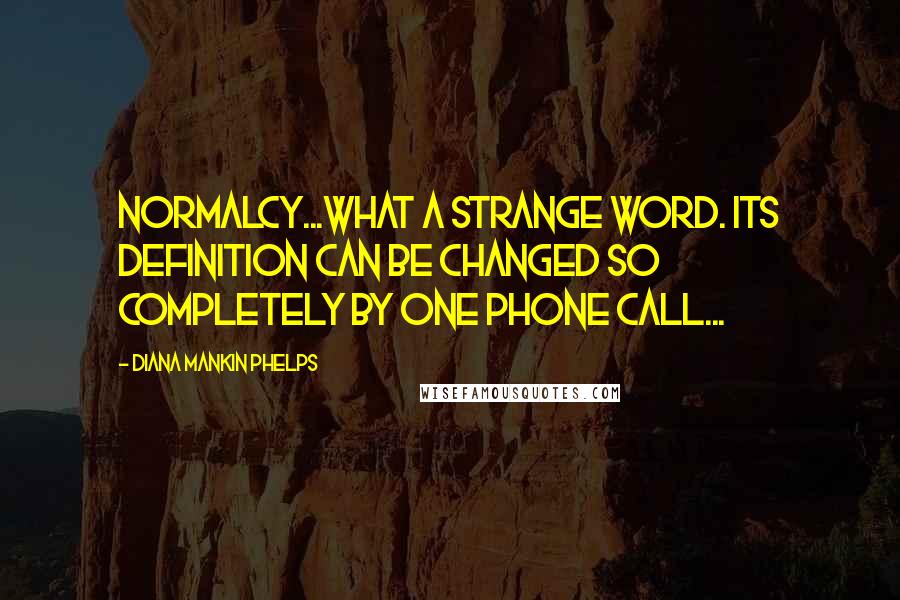 Diana Mankin Phelps Quotes: Normalcy...what a strange word. Its definition can be changed so completely by one phone call...